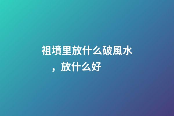 祖墳里放什么破風水，放什么好